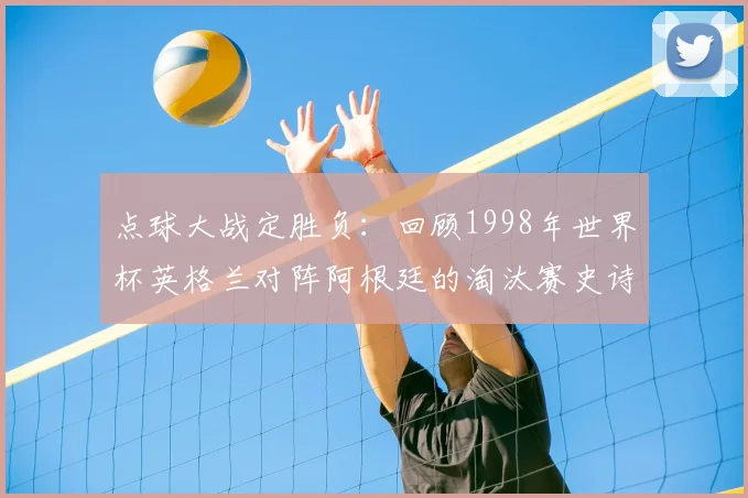 点球大战定胜负：回顾1998年世界杯英格兰对阵阿根廷的淘汰赛史诗战役