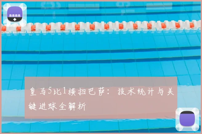 皇马5比1横扫巴萨：技术统计与关键进球全解析