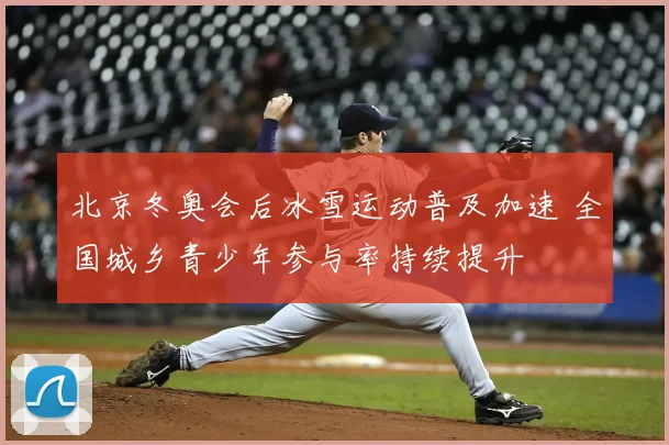 北京冬奥会后冰雪运动普及加速 全国城乡青少年参与率持续提升