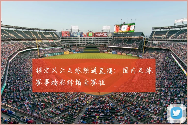 锁定风云足球频道直播：国内足球赛事精彩转播全赛程