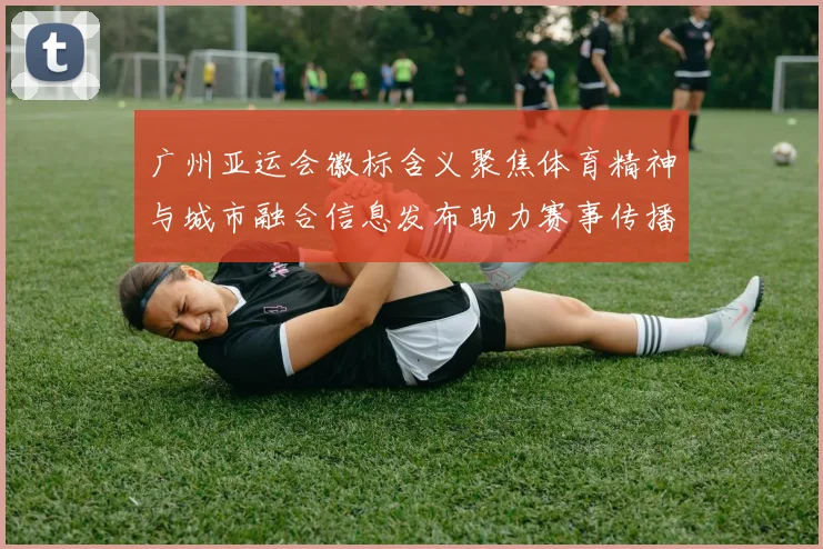 广州亚运会徽标含义聚焦体育精神与城市融合信息发布助力赛事传播解读