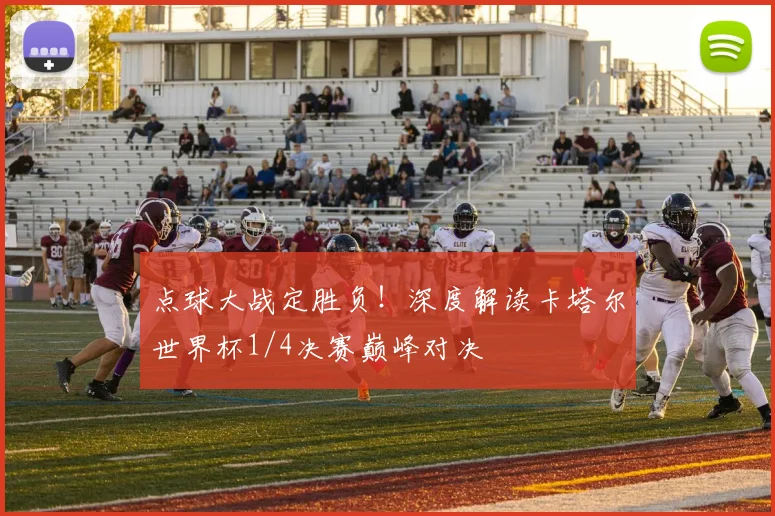 点球大战定胜负！深度解读卡塔尔世界杯1/4决赛巅峰对决