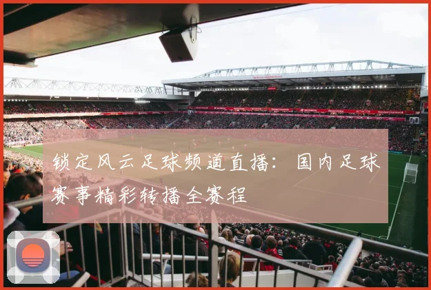 锁定风云足球频道直播：国内足球赛事精彩转播全赛程