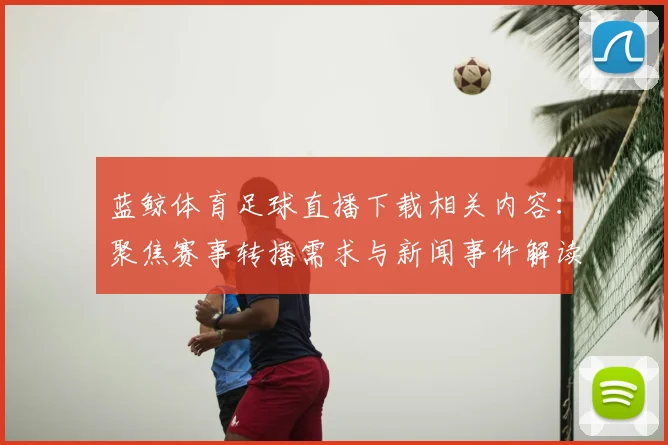 蓝鲸体育足球直播下载相关内容：聚焦赛事转播需求与新闻事件解读