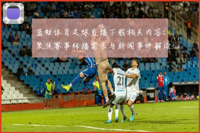 蓝鲸体育足球直播下载相关内容：聚焦赛事转播需求与新闻事件解读