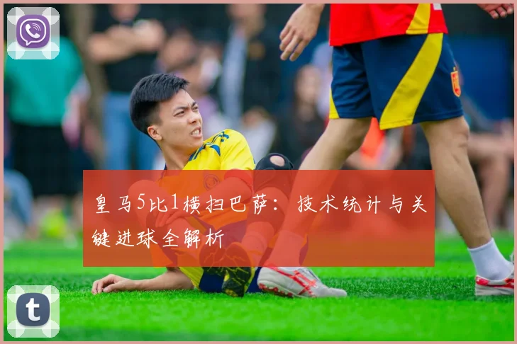 皇马5比1横扫巴萨：技术统计与关键进球全解析