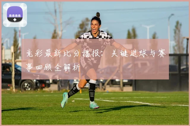 竞彩最新比分播报：关键进球与赛事回顾全解析