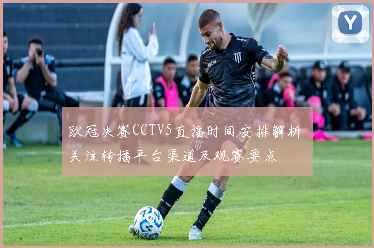 欧冠决赛CCTV5直播时间安排解析 关注转播平台渠道及观赛要点