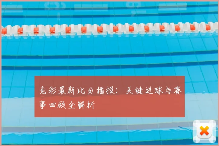 竞彩最新比分播报：关键进球与赛事回顾全解析