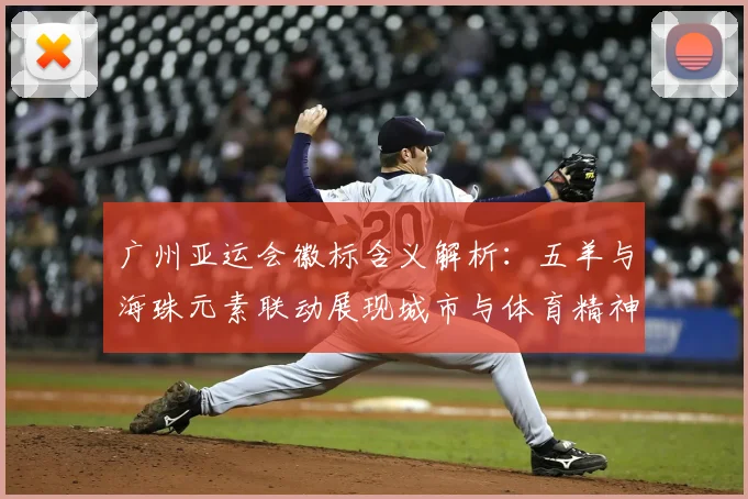 广州亚运会徽标含义解析：五羊与海珠元素联动展现城市与体育精神
